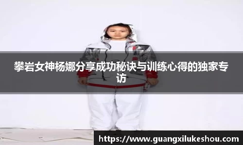 攀岩女神杨娜分享成功秘诀与训练心得的独家专访