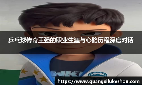 乒乓球传奇王强的职业生涯与心路历程深度对话