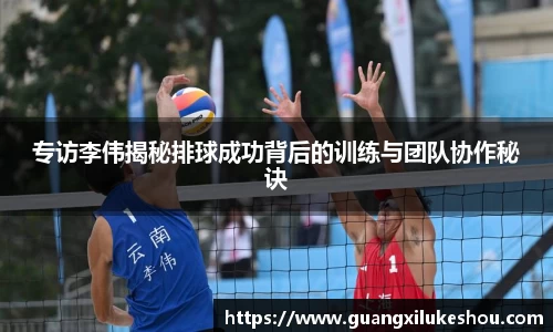 专访李伟揭秘排球成功背后的训练与团队协作秘诀